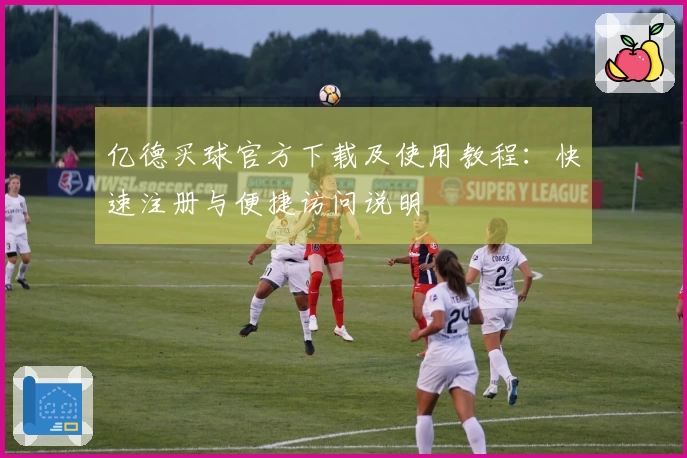 亿德买球官方下载及使用教程：快速注册与便捷访问说明
