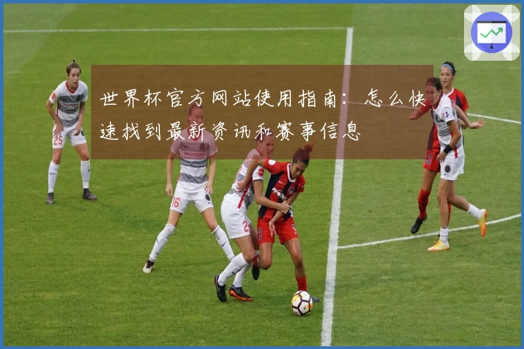 世界杯官方网站使用指南：怎么快速找到最新资讯和赛事信息