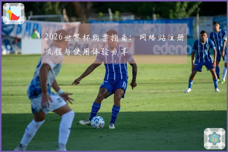 2026世界杯购票指南：网络站注册流程与使用体验分享