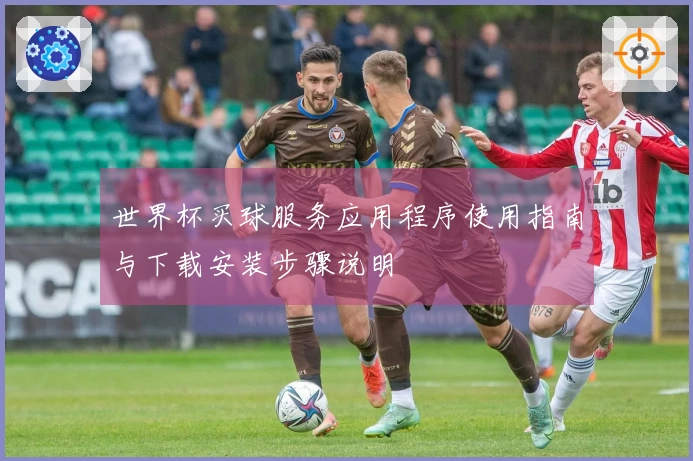 世界杯买球服务应用程序使用指南与下载安装步骤说明