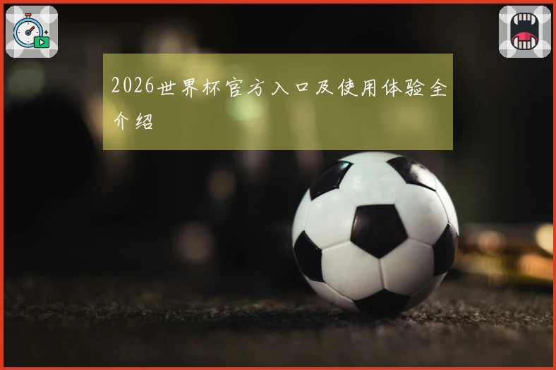 2026世界杯官方入口及使用体验全介绍