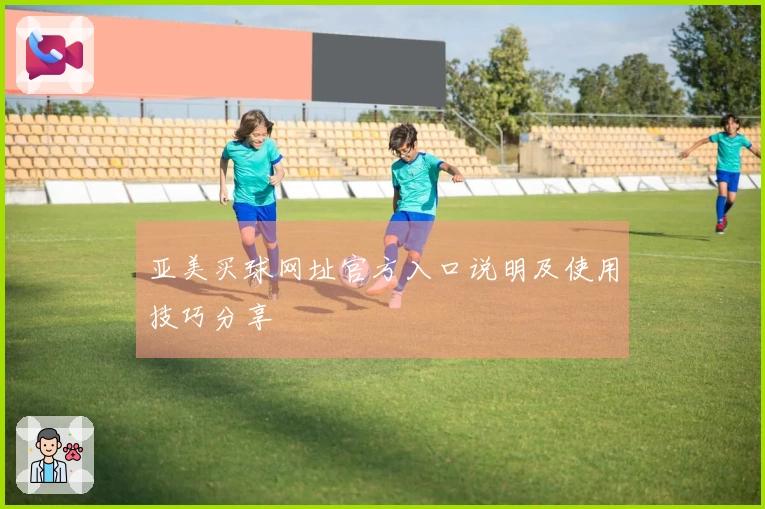 亚美买球网址官方入口说明及使用技巧分享