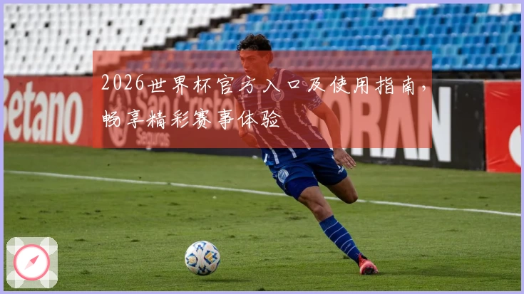 2026世界杯官方入口及使用指南，畅享精彩赛事体验