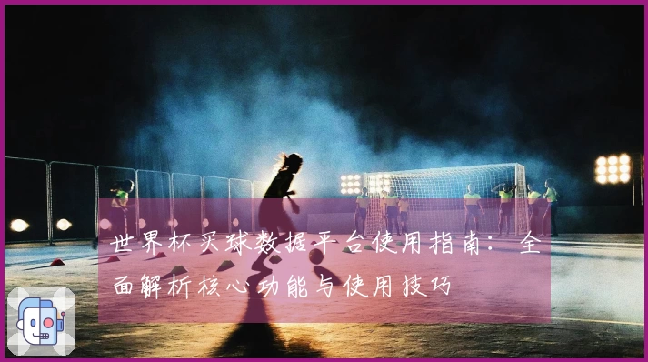 世界杯买球数据平台使用指南：全面解析核心功能与使用技巧