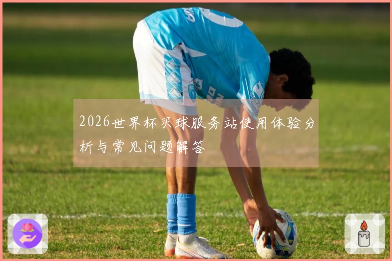 2026世界杯买球服务站使用体验分析与常见问题解答
