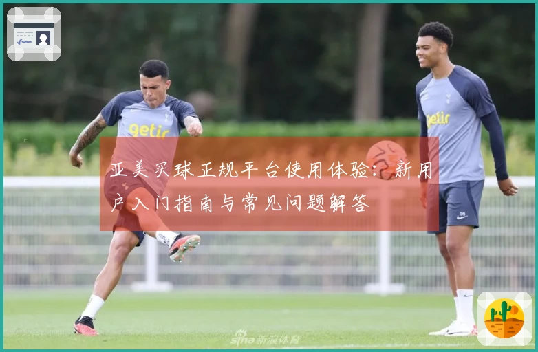 亚美买球正规平台使用体验：新用户入门指南与常见问题解答