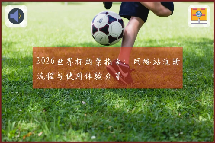 2026世界杯购票指南：网络站注册流程与使用体验分享