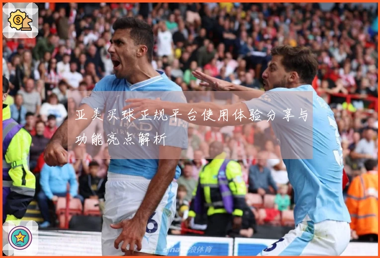 亚美买球正规平台使用体验分享与功能亮点解析