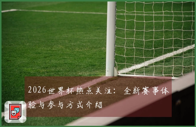 2026世界杯热点关注：全新赛事体验与参与方式介绍