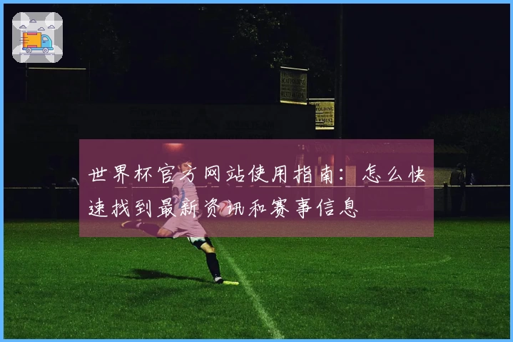 世界杯官方网站使用指南：怎么快速找到最新资讯和赛事信息