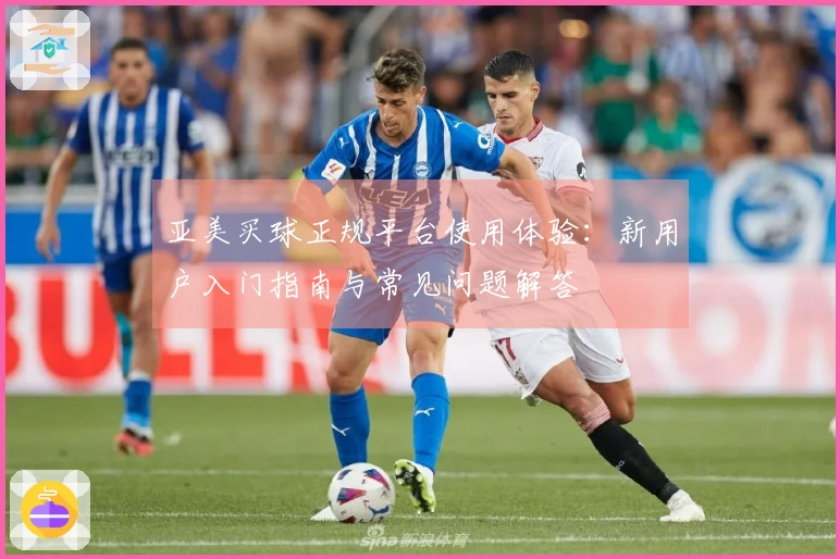 亚美买球正规平台使用体验：新用户入门指南与常见问题解答